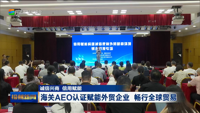 诚信兴商 信用赋能 海关AEO认证赋能外贸企业 畅行全球贸易