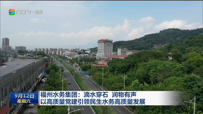 福州水务集团：滴水穿石 润物有声 以高质量党建引领民生水务高质量发展