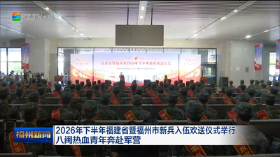 2026年下半年福建省暨福州市新兵入伍欢送仪式举行 八闽热血青年奔赴军营