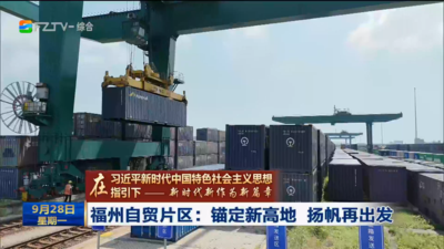 在习近平新时代中国特色社会主义思想指引下 新时代 新作为 新篇章 福州自贸片区：锚定新高地 扬帆再出发