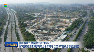 福州市第二总医院三江口院区：地下室结构施工将于明年上半年完成 2028年完成全部建设任务