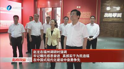 赵龙在福州调研时强调 牢记嘱托感恩奋进 真抓实干为民造福 在中国式现代化建设中奋勇争先