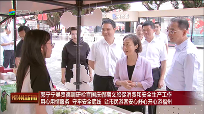 郭宁宁吴贤德调研检查国庆假期文旅促消费和安全生产工作 用心用情服务 守牢安全底线 让市民游客安心舒心开心游福州