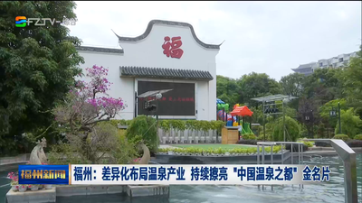 福州：差异化布局温泉产业 持续擦亮 “中国温泉之都”金名片