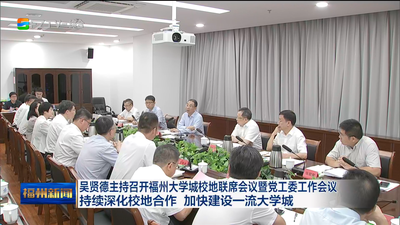 吴贤德主持召开福州大学城校地联席会议暨党工委工作会议 持续深化校地合作 加快建设一流大学城