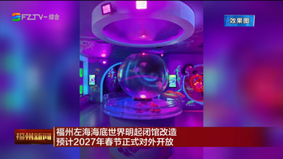 福州左海海底世界明起闭馆改造 预计2027年春节正式对外开放