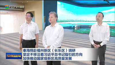 秦海翔赴福州新区（长乐区）调研 坚定不移沿着习近平总书记指引的方向 加快推动国家级新区高质量发展
