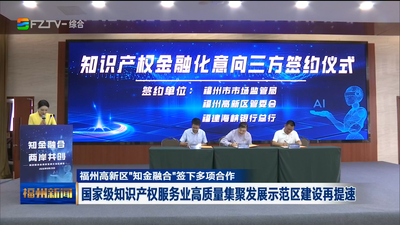 福州高新区“知金融合”签下多项合作 国家级知识产权服务业高质量集聚发展示范区建设再提速