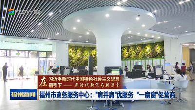 福州市政务服务中心：“肩并肩”优服务 “一扇窗”促营商